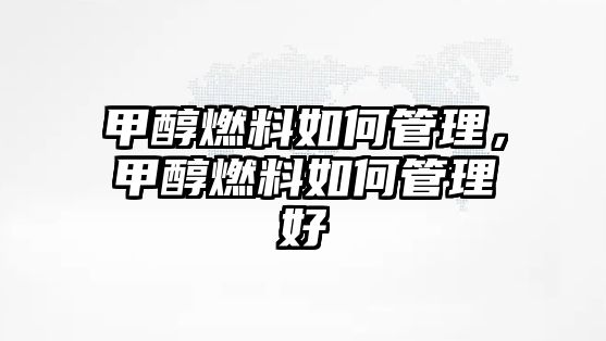 甲醇燃料如何管理，甲醇燃料如何管理好