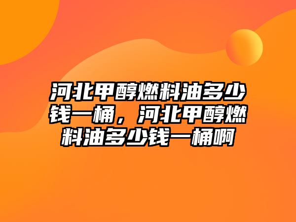 河北甲醇燃料油多少錢一桶，河北甲醇燃料油多少錢一桶啊