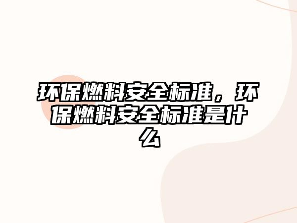 環(huán)保燃料安全標(biāo)準(zhǔn)，環(huán)保燃料安全標(biāo)準(zhǔn)是什么