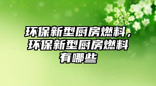 環(huán)保新型廚房燃料，環(huán)保新型廚房燃料有哪些