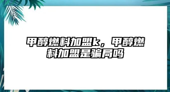 甲醇燃料加盟k，甲醇燃料加盟是騙局嗎