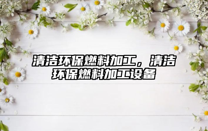 清潔環(huán)保燃料加工，清潔環(huán)保燃料加工設(shè)備