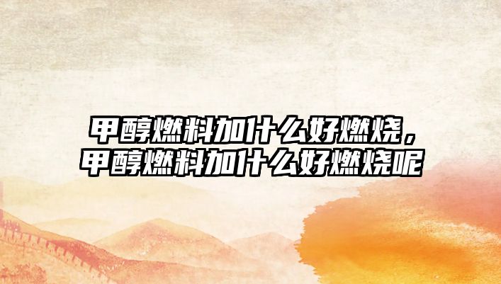 甲醇燃料加什么好燃燒，甲醇燃料加什么好燃燒呢