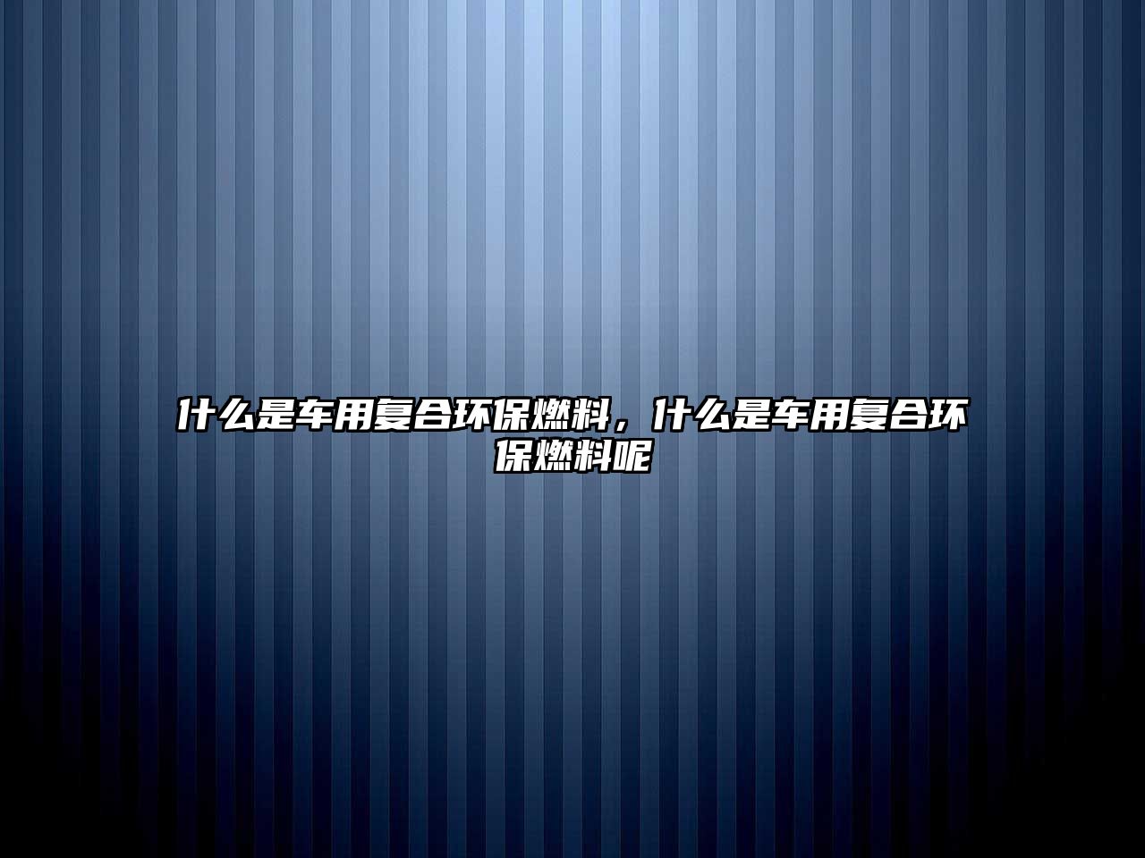 什么是車用復(fù)合環(huán)保燃料，什么是車用復(fù)合環(huán)保燃料呢