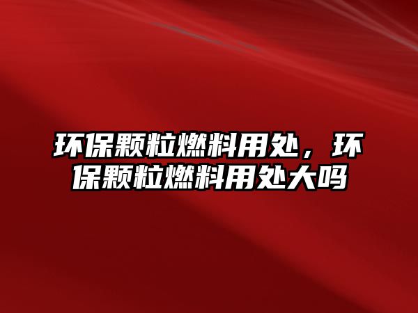 環(huán)保顆粒燃料用處，環(huán)保顆粒燃料用處大嗎