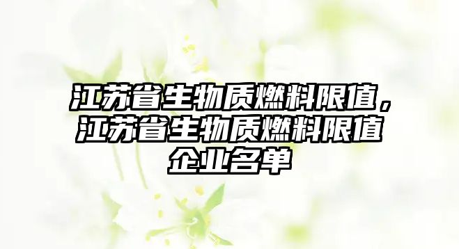 江蘇省生物質(zhì)燃料限值，江蘇省生物質(zhì)燃料限值企業(yè)名單