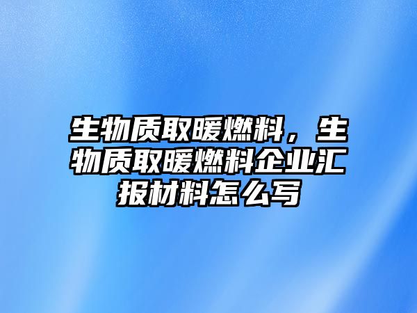 生物質(zhì)取暖燃料，生物質(zhì)取暖燃料企業(yè)匯報(bào)材料怎么寫