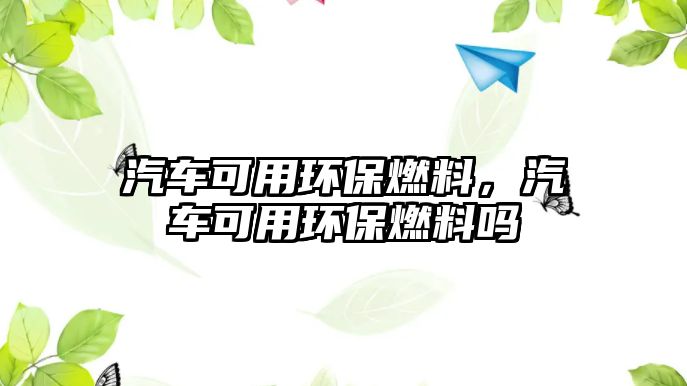 汽車可用環(huán)保燃料，汽車可用環(huán)保燃料嗎