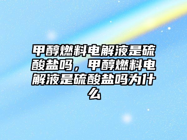 甲醇燃料電解液是硫酸鹽嗎，甲醇燃料電解液是硫酸鹽嗎為什么