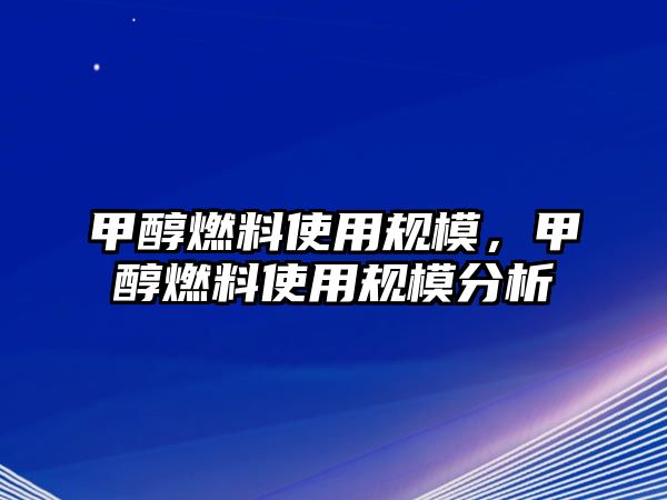 甲醇燃料使用規(guī)模，甲醇燃料使用規(guī)模分析