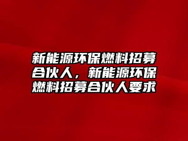 新能源環(huán)保燃料招募合伙人，新能源環(huán)保燃料招募合伙人要求