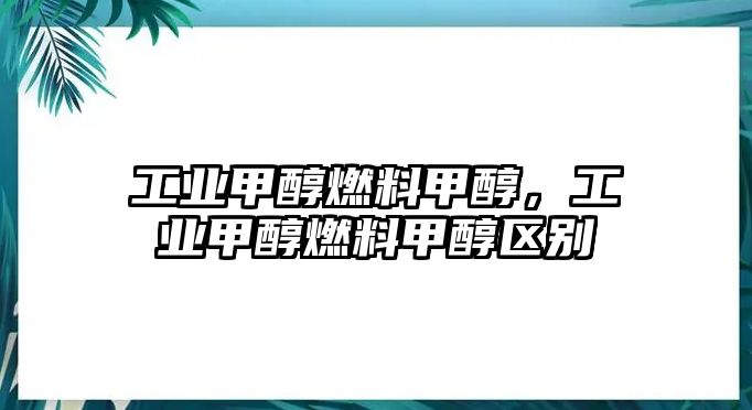 工業(yè)甲醇燃料甲醇，工業(yè)甲醇燃料甲醇區(qū)別