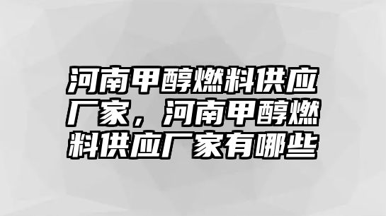 河南甲醇燃料供應(yīng)廠家，河南甲醇燃料供應(yīng)廠家有哪些