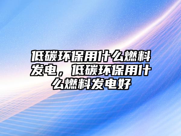 低碳環(huán)保用什么燃料發(fā)電，低碳環(huán)保用什么燃料發(fā)電好