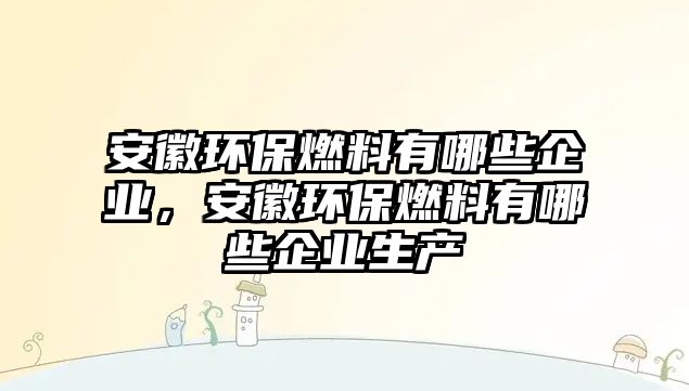 安徽環(huán)保燃料有哪些企業(yè)，安徽環(huán)保燃料有哪些企業(yè)生產(chǎn)