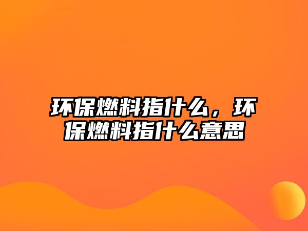 環(huán)保燃料指什么，環(huán)保燃料指什么意思