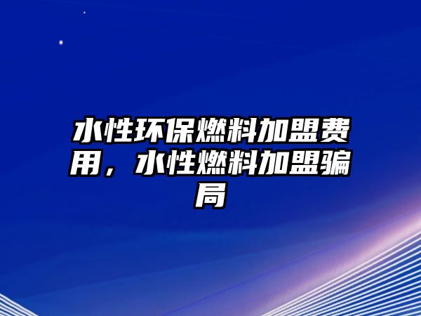 水性環(huán)保燃料加盟費(fèi)用，水性燃料加盟騙局