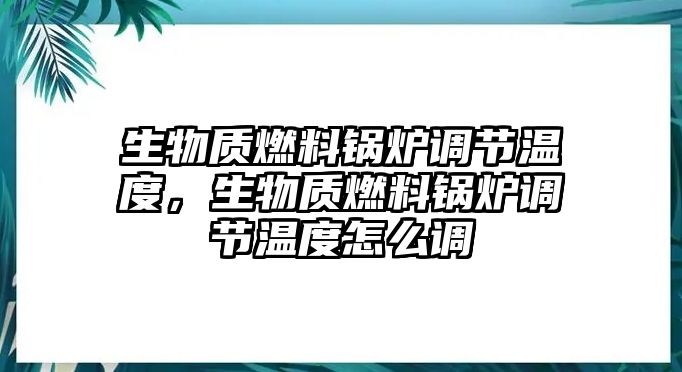 生物質(zhì)燃料鍋爐調(diào)節(jié)溫度，生物質(zhì)燃料鍋爐調(diào)節(jié)溫度怎么調(diào)