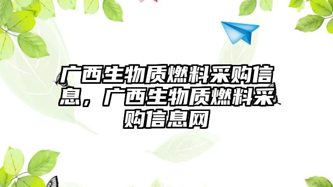 廣西生物質(zhì)燃料采購信息，廣西生物質(zhì)燃料采購信息網(wǎng)