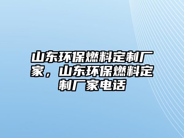 山東環(huán)保燃料定制廠家，山東環(huán)保燃料定制廠家電話