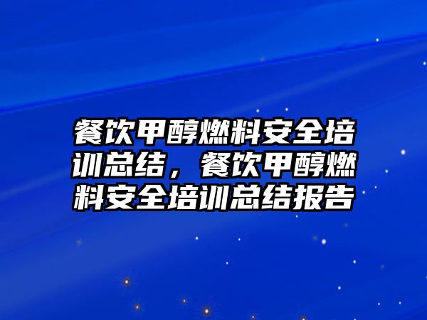 餐飲甲醇燃料安全培訓(xùn)總結(jié)，餐飲甲醇燃料安全培訓(xùn)總結(jié)報(bào)告