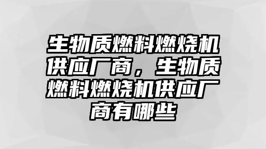 生物質燃料燃燒機供應廠商，生物質燃料燃燒機供應廠商有哪些