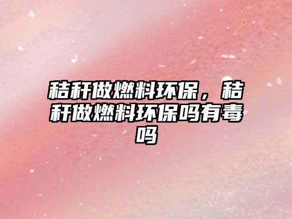 秸稈做燃料環(huán)保，秸稈做燃料環(huán)保嗎有毒嗎