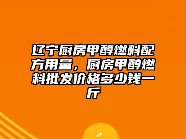 遼寧廚房甲醇燃料配方用量，廚房甲醇燃料批發(fā)價(jià)格多少錢一斤