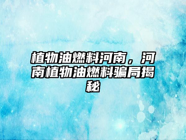 植物油燃料河南，河南植物油燃料騙局揭秘
