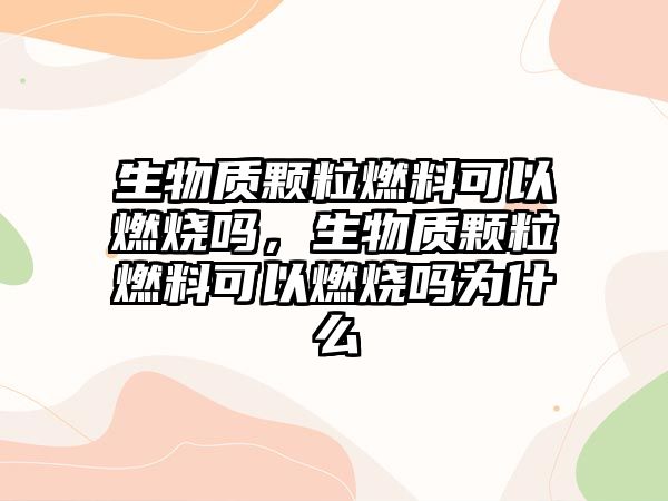 生物質(zhì)顆粒燃料可以燃燒嗎，生物質(zhì)顆粒燃料可以燃燒嗎為什么