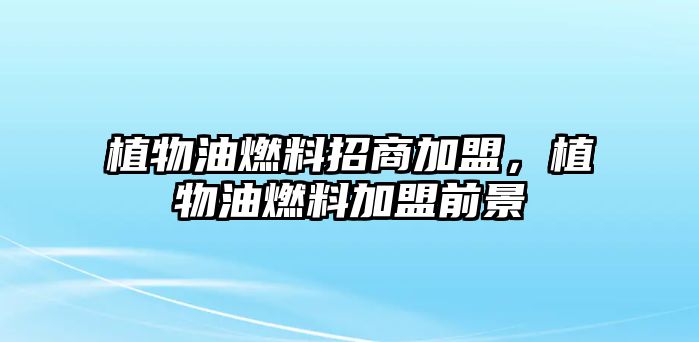 植物油燃料招商加盟，植物油燃料加盟前景