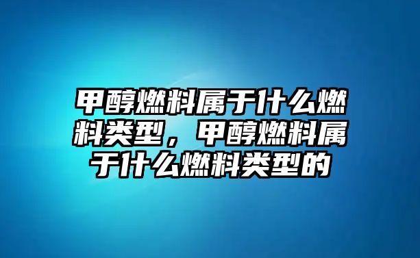 甲醇燃料屬于什么燃料類型，甲醇燃料屬于什么燃料類型的