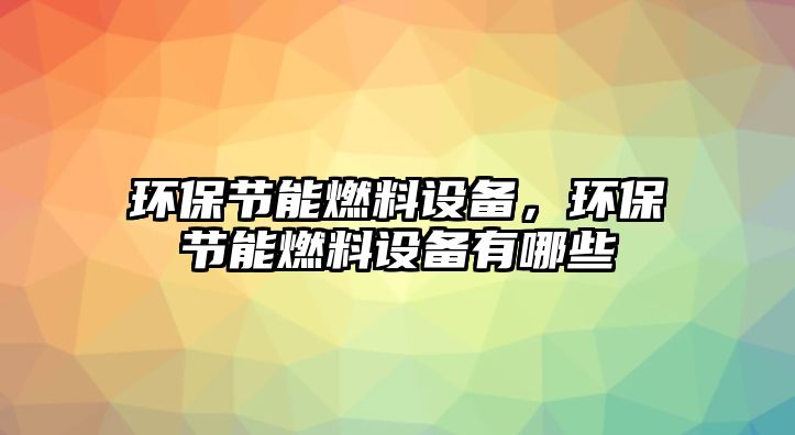 環(huán)保節(jié)能燃料設(shè)備，環(huán)保節(jié)能燃料設(shè)備有哪些