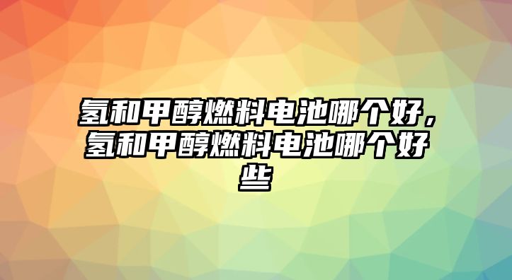 氫和甲醇燃料電池哪個(gè)好，氫和甲醇燃料電池哪個(gè)好些