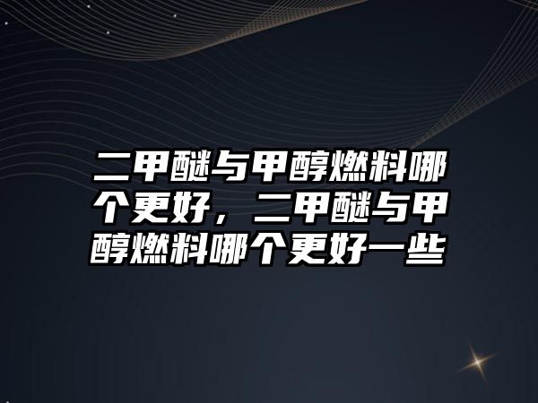 二甲醚與甲醇燃料哪個(gè)更好，二甲醚與甲醇燃料哪個(gè)更好一些