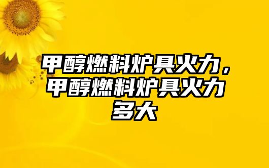 甲醇燃料爐具火力，甲醇燃料爐具火力多大