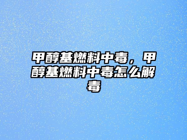 甲醇基燃料中毒，甲醇基燃料中毒怎么解毒