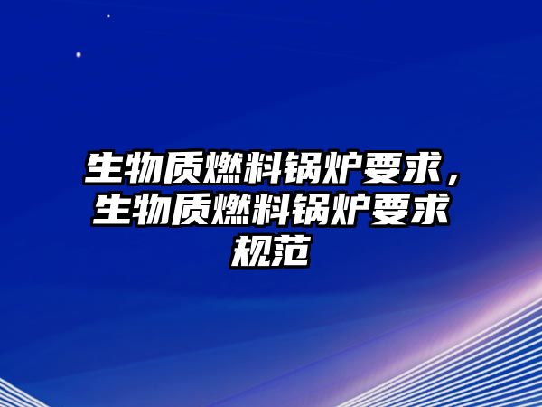 生物質(zhì)燃料鍋爐要求，生物質(zhì)燃料鍋爐要求規(guī)范