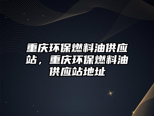 重慶環(huán)保燃料油供應(yīng)站，重慶環(huán)保燃料油供應(yīng)站地址