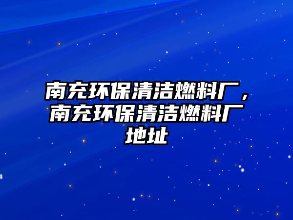 南充環(huán)保清潔燃料廠，南充環(huán)保清潔燃料廠地址