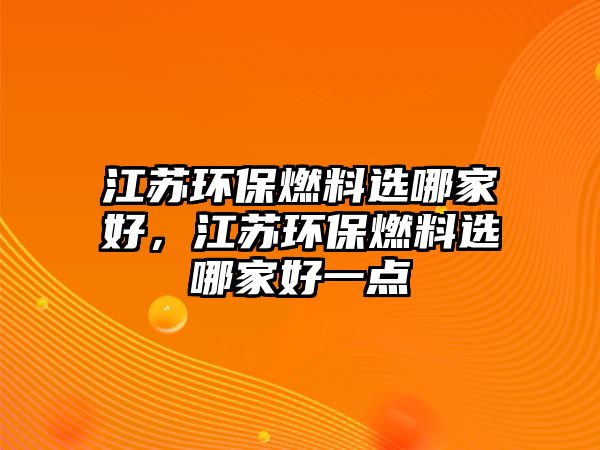 江蘇環(huán)保燃料選哪家好，江蘇環(huán)保燃料選哪家好一點