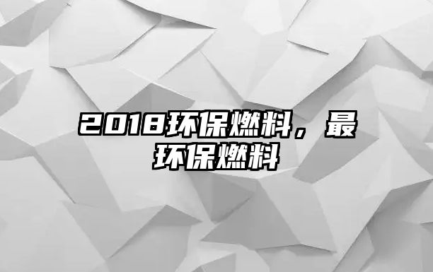 2018環(huán)保燃料，最環(huán)保燃料