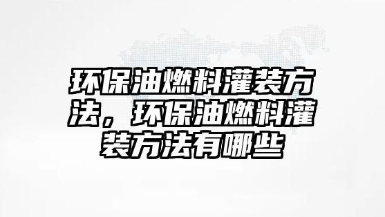 環(huán)保油燃料灌裝方法，環(huán)保油燃料灌裝方法有哪些