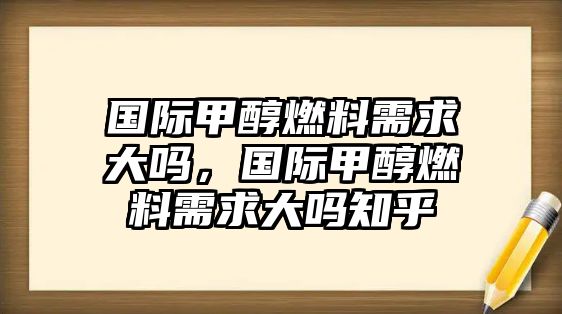 國際甲醇燃料需求大嗎，國際甲醇燃料需求大嗎知乎