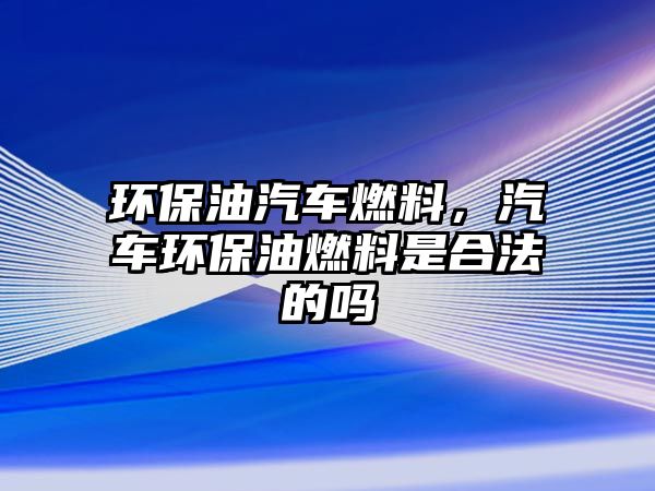 環(huán)保油汽車燃料，汽車環(huán)保油燃料是合法的嗎