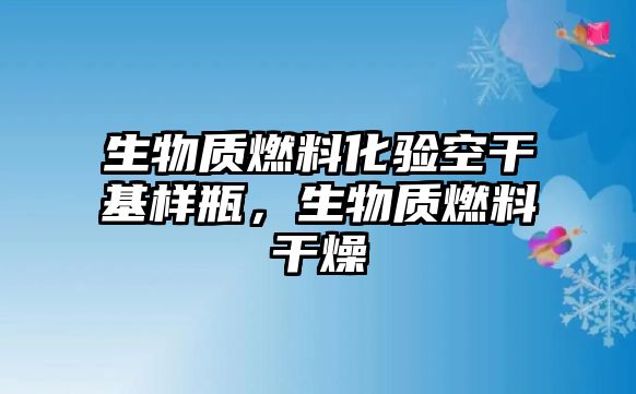 生物質(zhì)燃料化驗(yàn)空干基樣瓶，生物質(zhì)燃料干燥