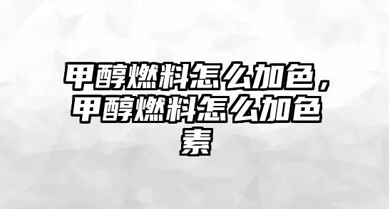 甲醇燃料怎么加色，甲醇燃料怎么加色素