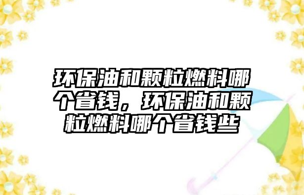 環(huán)保油和顆粒燃料哪個(gè)省錢，環(huán)保油和顆粒燃料哪個(gè)省錢些