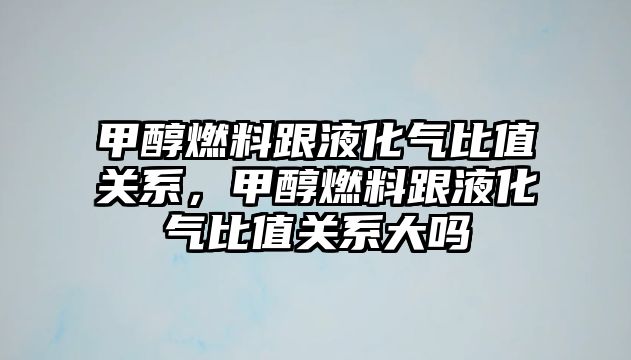 甲醇燃料跟液化氣比值關系，甲醇燃料跟液化氣比值關系大嗎