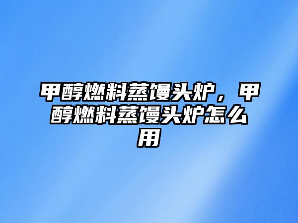 甲醇燃料蒸饅頭爐，甲醇燃料蒸饅頭爐怎么用